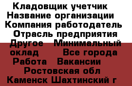 Кладовщик-учетчик › Название организации ­ Компания-работодатель › Отрасль предприятия ­ Другое › Минимальный оклад ­ 1 - Все города Работа » Вакансии   . Ростовская обл.,Каменск-Шахтинский г.